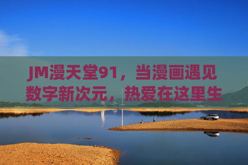 JM漫天堂91,当漫画遇见数字新次元,热爱在这里生长,JM漫天堂91,漫画数字新次元,热爱生长 JM漫天堂91,当漫画遇见数字新次元,热爱在这里生长,JM漫天堂91,漫画数字新次元,热爱生长