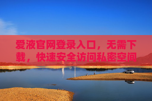 爱液官网登录入口，无需下载，快速安全访问私密空间，爱液官网登录入口，无需下载，快速安全私密空间