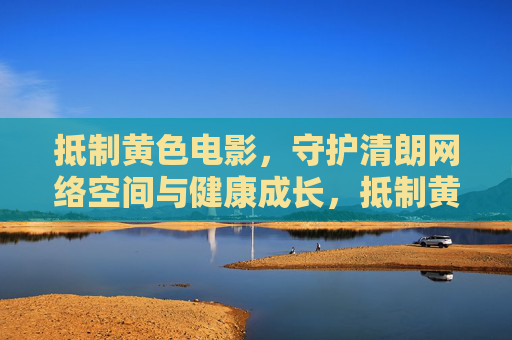 抵制黄色电影,守护清朗网络空间与健康成长,抵制黄色电影 守护清朗网络与健康成长 抵制黄色电影,守护清朗网络空间与健康成长,抵制黄色电影 守护清朗网络与健康成长