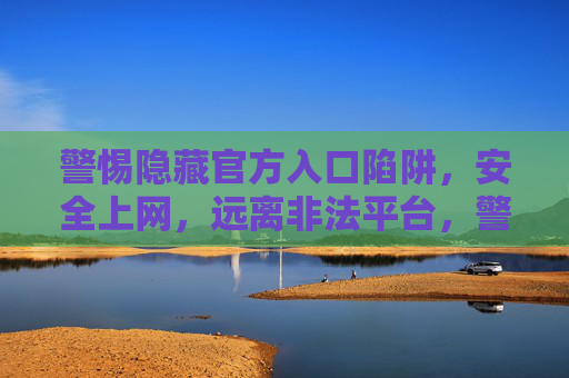 警惕隐藏官方入口陷阱,安全上网,远离非法平台,警惕隐藏官方入口陷阱,安全上网远离非法平台 警惕隐藏官方入口陷阱,安全上网,远离非法平台,警惕隐藏官方入口陷阱,安全上网远离非法平台