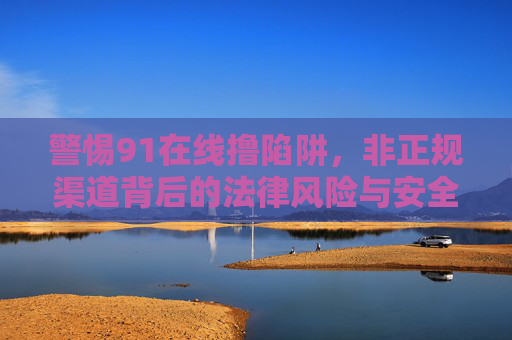 警惕91在线撸陷阱,非正规渠道背后的法律风险与安全隐患 警惕91在线撸陷阱,非正规渠道背后的法律风险与安全隐患
