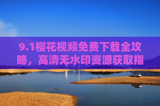 9.1樱花视频免费下载全攻略，高清无水印资源获取指南