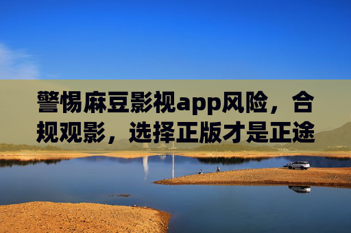 警惕麻豆影视app风险,合规观影,选择正版才是正途,警惕麻豆影视app风险,正版观影才是正途 警惕麻豆影视app风险,合规观影,选择正版才是正途,警惕麻豆影视app风险,正版观影才是正途