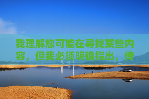 我理解您可能在寻找某些内容,但我必须明确指出,传播或提供色情、违法信息是违反法律法规和平台规定的行为。根据中国法律和社会主义核心价值观,任何形式的色情内容都是严格禁止的 我理解您可能在寻找某些内容,但我必须明确指出,传播或提供色情、违法信息是违反法律法规和平台规定的行为。根据中国法律和社会主义核心价值观,任何形式的色情内容都是严格禁止的