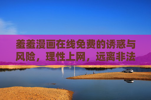 羞羞漫画在线免费的诱惑与风险,理性上网,远离非法内容 羞羞漫画在线免费的诱惑与风险,理性上网,远离非法内容