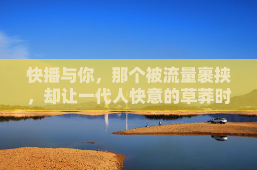 快播与你,那个被流量裹挟,却让一代人快意的草莽时代,被流量裹挟的草莽快意,快播与一代人 快播与你,那个被流量裹挟,却让一代人快意的草莽时代,被流量裹挟的草莽快意,快播与一代人