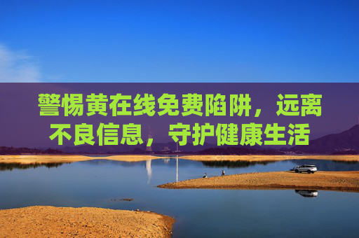 警惕黄在线免费陷阱，远离不良信息，守护健康生活