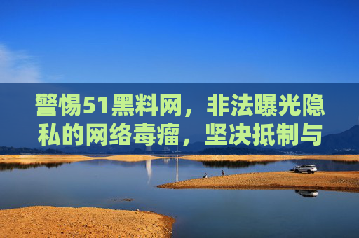 警惕51黑料网，非法曝光隐私的网络毒瘤，坚决抵制与远离，警惕51黑料网，非法曝光隐私的网络毒瘤，坚决抵制与远离