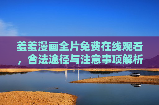 羞羞漫画全片免费在线观看，合法途径与注意事项解析，羞羞漫画全片免费在线观看，合法途径与注意事项解析