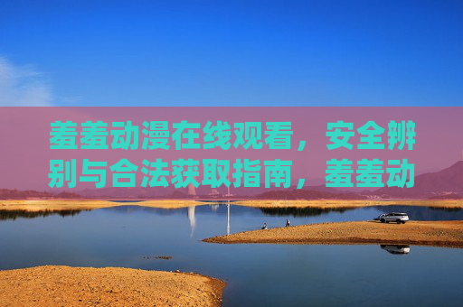 羞羞动漫在线观看,安全辨别与合法获取指南,羞羞动漫在线观看安全辨别与合法获取指南 羞羞动漫在线观看,安全辨别与合法获取指南,羞羞动漫在线观看安全辨别与合法获取指南