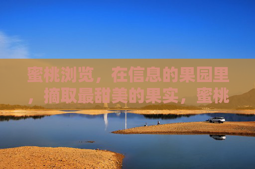 蜜桃浏览,在信息的果园里,摘取最甜美的果实,蜜桃浏览,信息园摘甜果 蜜桃浏览,在信息的果园里,摘取最甜美的果实,蜜桃浏览,信息园摘甜果