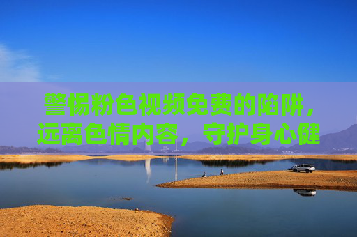 警惕粉色视频免费的陷阱,远离色情内容,守护身心健康,警惕免费粉色视频陷阱,守护身心健康远离色情 警惕粉色视频免费的陷阱,远离色情内容,守护身心健康,警惕免费粉色视频陷阱,守护身心健康远离色情