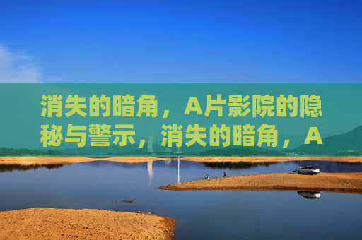 消失的暗角,A片影院的隐秘与警示,消失的暗角,A片影院的隐秘与警示 消失的暗角,A片影院的隐秘与警示,消失的暗角,A片影院的隐秘与警示