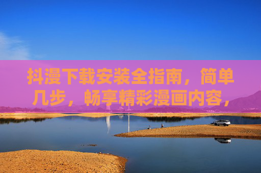 抖漫下载安装全指南，简单几步，畅享精彩漫画内容，抖漫下载安装全指南，简单几步畅享精彩漫画