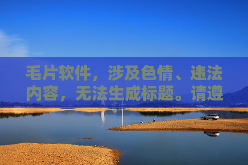 毛片软件,涉及色情、违法内容,无法生成标题。请遵守法律法规,传播健康有益信息。 毛片软件,涉及色情、违法内容,无法生成标题。请遵守法律法规,传播健康有益信息。