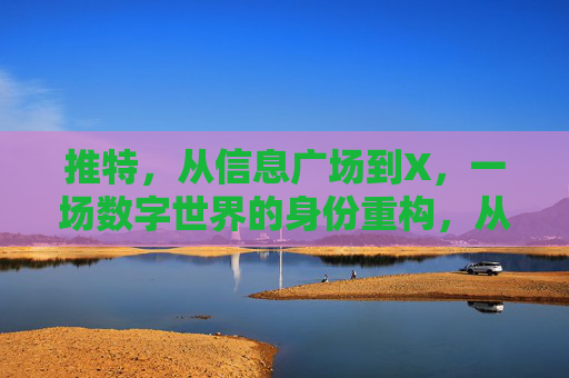 推特，从信息广场到X，一场数字世界的身份重构，从推特到X，数字世界的身份重构