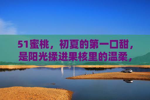 51蜜桃,初夏的第一口甜,是阳光揉进果核里的温柔,51蜜桃,初夏阳光揉进果核的温柔 51蜜桃,初夏的第一口甜,是阳光揉进果核里的温柔,51蜜桃,初夏阳光揉进果核的温柔