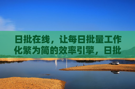 日批在线，让每日批量工作化繁为简的效率引擎，日批在线，让每日批量工作化繁为简的效率引擎