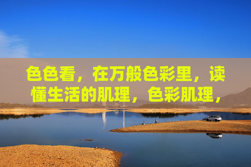 色色看,在万般色彩里,读懂生活的肌理,色彩肌理,读懂生活的本真 色色看,在万般色彩里,读懂生活的肌理,色彩肌理,读懂生活的本真