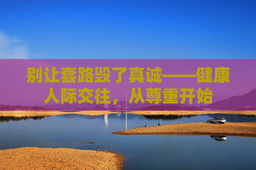 别让套路毁了真诚——健康人际交往,从尊重开始 别让套路毁了真诚——健康人际交往,从尊重开始