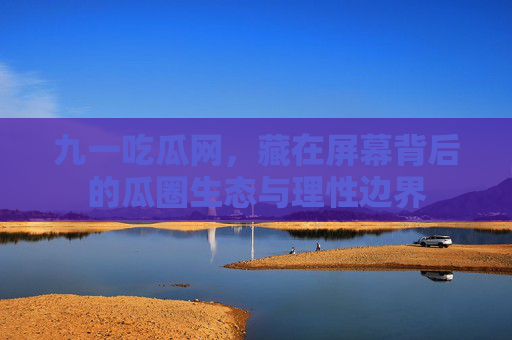 九一吃瓜网,藏在屏幕背后的瓜圈生态与理性边界 九一吃瓜网,藏在屏幕背后的瓜圈生态与理性边界