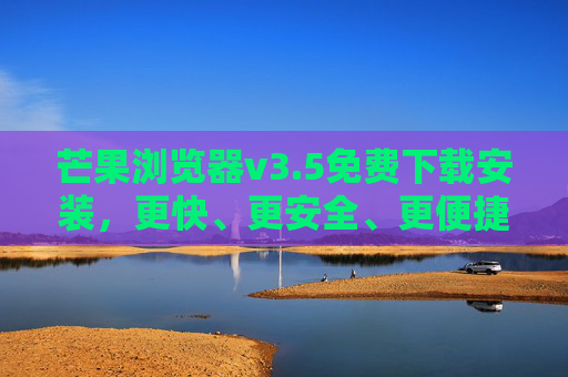芒果浏览器v3.5免费下载安装,更快、更安全、更便捷的上网体验,芒果浏览器v3.5免费下载,更快更安全更便捷的上网体验 芒果浏览器v3.5免费下载安装,更快、更安全、更便捷的上网体验,芒果浏览器v3.5免费下载,更快更安全更便捷的上网体验