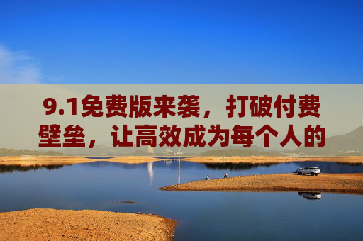 9.1免费版来袭,打破付费壁垒,让高效成为每个人的日常 9.1免费版来袭,打破付费壁垒,让高效成为每个人的日常