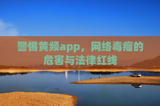 警惕黄频app,网络毒瘤的危害与法律红线 警惕黄频app,网络毒瘤的危害与法律红线