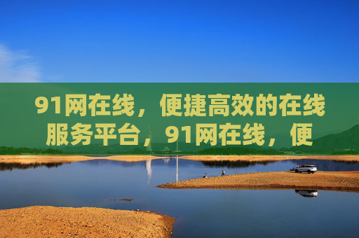 91网在线,便捷高效的在线服务平台,91网在线,便捷高效的在线服务平台 91网在线,便捷高效的在线服务平台,91网在线,便捷高效的在线服务平台