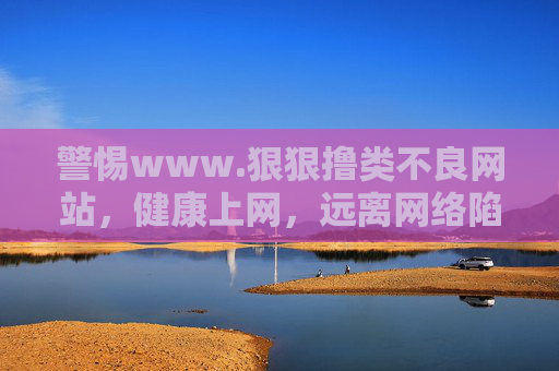 警惕www.狠狠撸类不良网站,健康上网,远离网络陷阱,警惕不良网站,健康上网避陷阱 警惕www.狠狠撸类不良网站,健康上网,远离网络陷阱,警惕不良网站,健康上网避陷阱