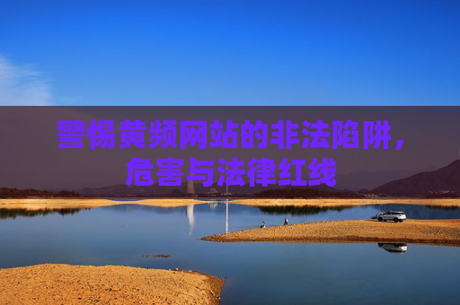 警惕黄频网站的非法陷阱，危害与法律红线