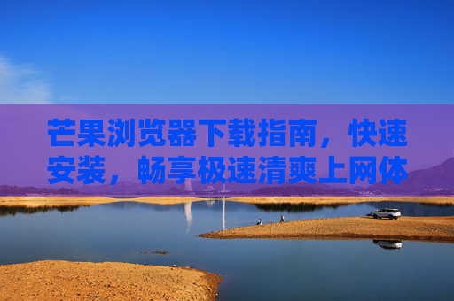 芒果浏览器下载指南,快速安装,畅享极速清爽上网体验,芒果浏览器快速下载安装指南,畅享极速清爽上网体验 芒果浏览器下载指南,快速安装,畅享极速清爽上网体验,芒果浏览器快速下载安装指南,畅享极速清爽上网体验