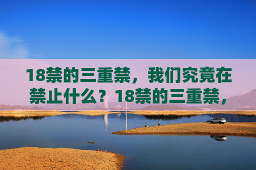18禁的三重禁,我们究竟在禁止什么?18禁的三重禁,我们究竟在禁止什么? 18禁的三重禁,我们究竟在禁止什么?18禁的三重禁,我们究竟在禁止什么?
