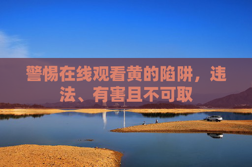 警惕在线观看黄的陷阱,违法、有害且不可取 警惕在线观看黄的陷阱,违法、有害且不可取