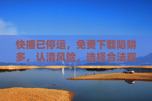 快播已停运,免费下载陷阱多,认清风险,选择合法观影途径,快播停运,警惕免费陷阱,选择合法观影 快播已停运,免费下载陷阱多,认清风险,选择合法观影途径,快播停运,警惕免费陷阱,选择合法观影