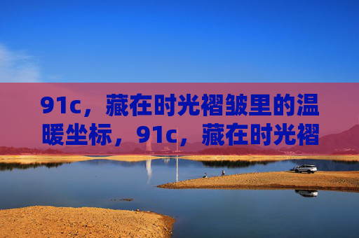 91c,藏在时光褶皱里的温暖坐标,91c,藏在时光褶皱里的温暖坐标 91c,藏在时光褶皱里的温暖坐标,91c,藏在时光褶皱里的温暖坐标