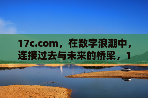 17c.com，在数字浪潮中，连接过去与未来的桥梁，17c.com，数字浪潮中的过去未来之桥