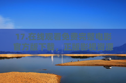 17.在线观看免费完整电影官方版下载，正版影视资源的合法获取指南，正版影视资源合法获取指南，免费完整电影官方版下载