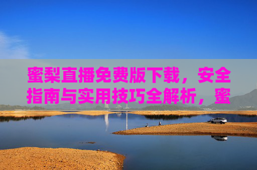 蜜梨直播免费版下载,安全指南与实用技巧全解析,蜜梨直播免费版下载,安全指南与实用技巧全解析 蜜梨直播免费版下载,安全指南与实用技巧全解析,蜜梨直播免费版下载,安全指南与实用技巧全解析