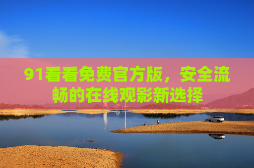 91看看免费官方版,安全流畅的在线观影新选择 91看看免费官方版,安全流畅的在线观影新选择