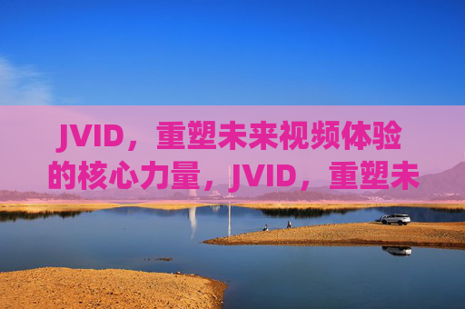 JVID,重塑未来视频体验的核心力量,JVID,重塑未来视频体验的核心力量 JVID,重塑未来视频体验的核心力量,JVID,重塑未来视频体验的核心力量