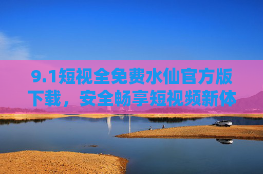 9.1短视全免费水仙官方版下载,安全畅享短视频新体验,1短视水仙官方版,全免费安全下载,畅享短视频新体验 9.1短视全免费水仙官方版下载,安全畅享短视频新体验,1短视水仙官方版,全免费安全下载,畅享短视频新体验