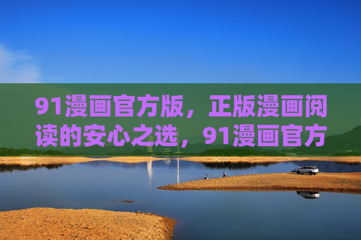 91漫画官方版，正版漫画阅读的安心之选，91漫画官方版，正版安心阅读首选