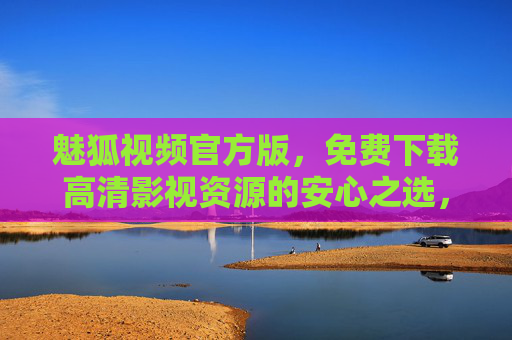 魅狐视频官方版,免费下载高清影视资源的安心之选,魅狐视频官方版,免费高清影视安心之选 魅狐视频官方版,免费下载高清影视资源的安心之选,魅狐视频官方版,免费高清影视安心之选