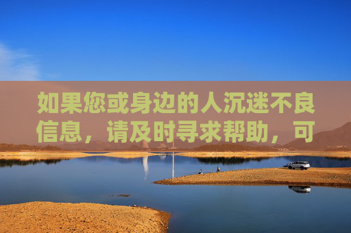 如果您或身边的人沉迷不良信息,请及时寻求帮助,可通过心理咨询、家庭沟通等方式调整心态,回归健康生活。让我们携手抵制违法信息,共建文明网络空间 如果您或身边的人沉迷不良信息,请及时寻求帮助,可通过心理咨询、家庭沟通等方式调整心态,回归健康生活。让我们携手抵制违法信息,共建文明网络空间