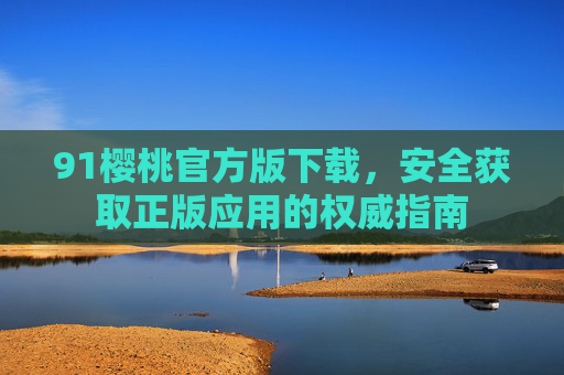 91樱桃官方版下载，安全获取正版应用的权威指南