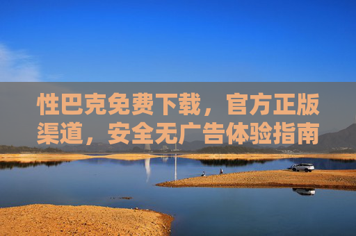 性巴克免费下载，官方正版渠道，安全无广告体验指南