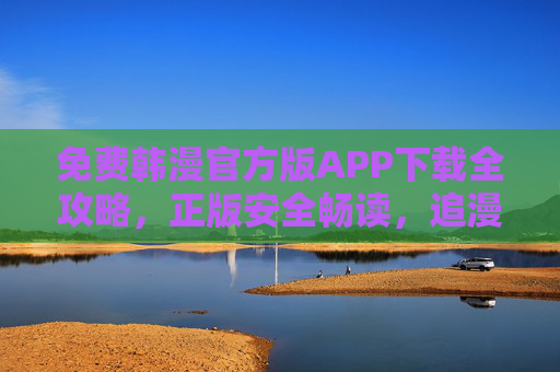 免费韩漫官方版APP下载全攻略，正版安全畅读，追漫更安心，免费韩漫官方版APP下载全攻略，正版安全畅读，追漫更安心
