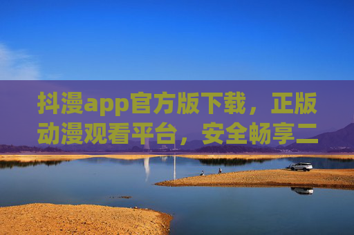 抖漫app官方版下载,正版动漫观看平台,安全畅享二次元世界,抖漫app官方正版下载,安全畅享二次元动漫世界 抖漫app官方版下载,正版动漫观看平台,安全畅享二次元世界,抖漫app官方正版下载,安全畅享二次元动漫世界