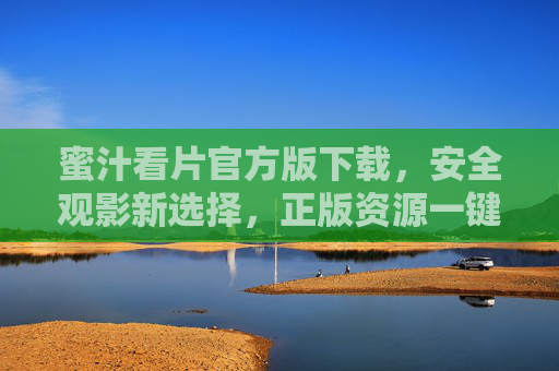 蜜汁看片官方版下载,安全观影新选择,正版资源一键直达,蜜汁看片官方版,安全正版观影一键直达 蜜汁看片官方版下载,安全观影新选择,正版资源一键直达,蜜汁看片官方版,安全正版观影一键直达